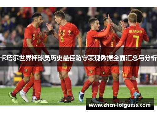 卡塔尔世界杯球员历史最佳防守表现数据全面汇总与分析