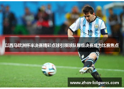 以西马欧洲杯半决赛精彩点球引领球队晋级决赛成为比赛焦点