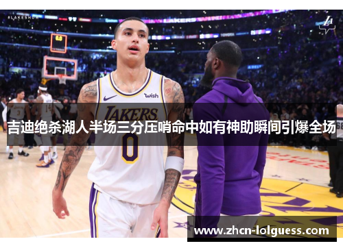 吉迪绝杀湖人半场三分压哨命中如有神助瞬间引爆全场