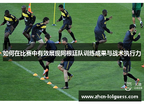 如何在比赛中有效展现阿根廷队训练成果与战术执行力