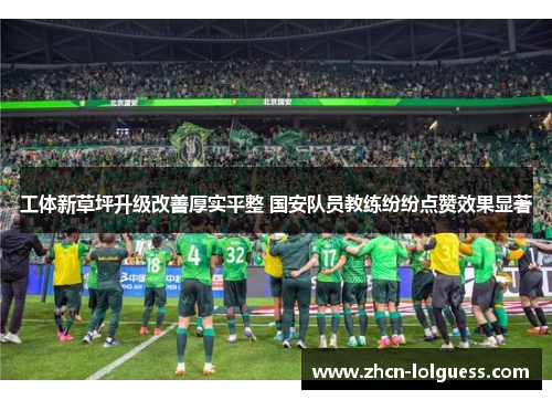 工体新草坪升级改善厚实平整 国安队员教练纷纷点赞效果显著