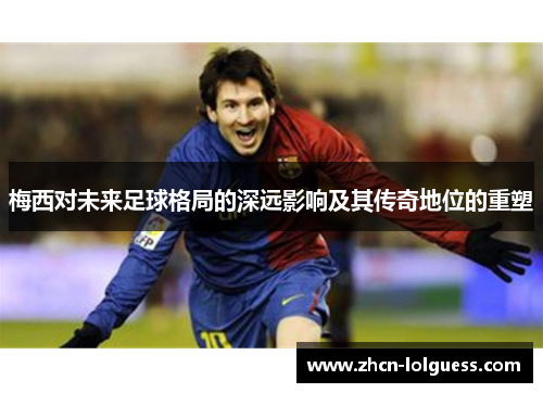 梅西对未来足球格局的深远影响及其传奇地位的重塑