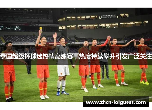 泰国超级杯球迷热情高涨赛事热度持续攀升引发广泛关注