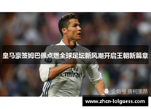 皇马豪签姆巴佩点燃全球足坛新风潮开启王朝新篇章