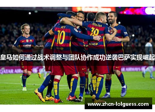 皇马如何通过战术调整与团队协作成功逆袭巴萨实现崛起