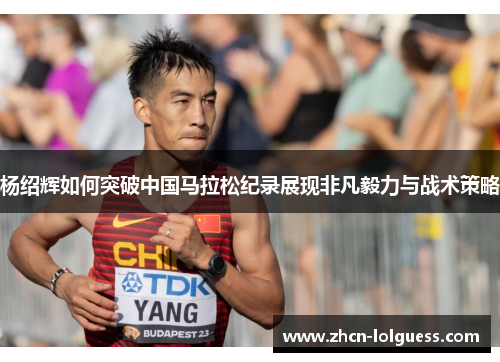杨绍辉如何突破中国马拉松纪录展现非凡毅力与战术策略