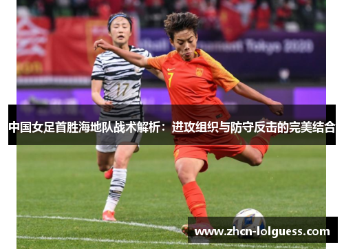中国女足首胜海地队战术解析：进攻组织与防守反击的完美结合
