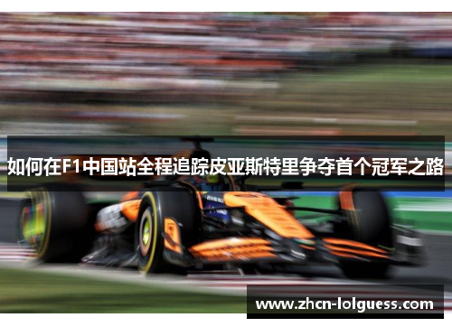 如何在F1中国站全程追踪皮亚斯特里争夺首个冠军之路