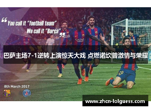 巴萨主场7-1逆转上演惊天大戏 点燃诺坎普激情与荣耀