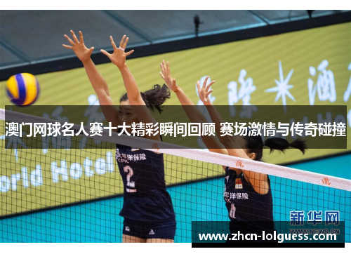 澳门网球名人赛十大精彩瞬间回顾 赛场激情与传奇碰撞