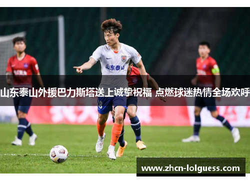 山东泰山外援巴力斯塔送上诚挚祝福 点燃球迷热情全场欢呼