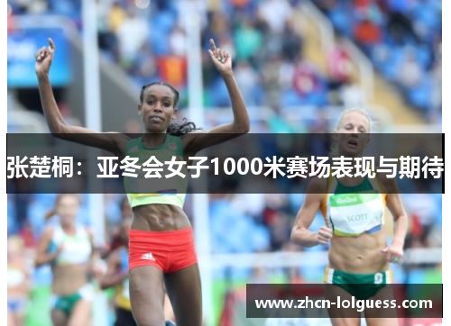 张楚桐：亚冬会女子1000米赛场表现与期待