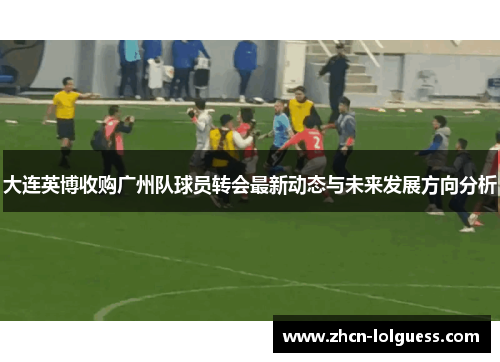 大连英博收购广州队球员转会最新动态与未来发展方向分析