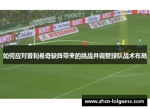 如何应对普利希奇缺阵带来的挑战并调整球队战术布局