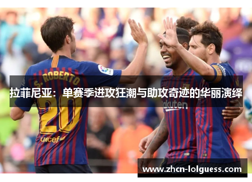 拉菲尼亚：单赛季进攻狂潮与助攻奇迹的华丽演绎