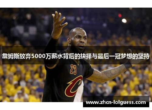 詹姆斯放弃5000万薪水背后的抉择与最后一冠梦想的坚持