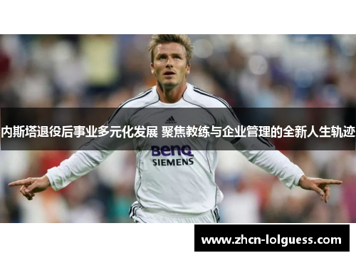 内斯塔退役后事业多元化发展 聚焦教练与企业管理的全新人生轨迹
