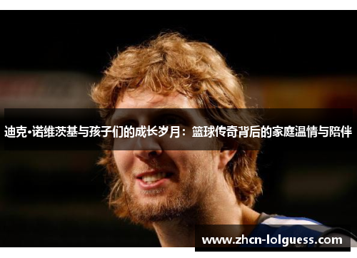 迪克·诺维茨基与孩子们的成长岁月：篮球传奇背后的家庭温情与陪伴
