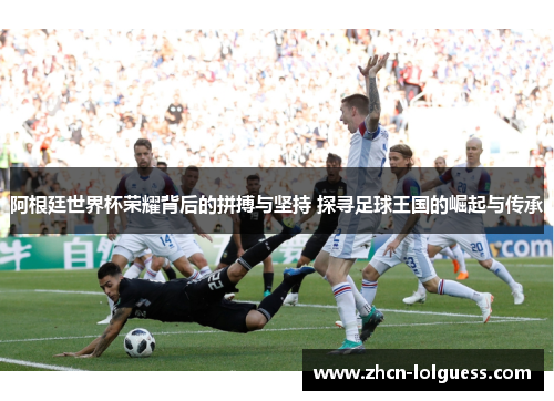 阿根廷世界杯荣耀背后的拼搏与坚持 探寻足球王国的崛起与传承