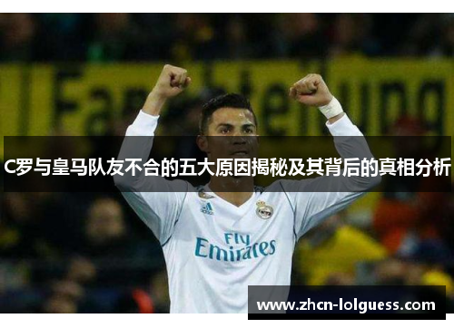 C罗与皇马队友不合的五大原因揭秘及其背后的真相分析