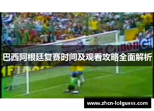 巴西阿根廷复赛时间及观看攻略全面解析
