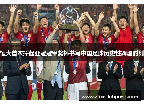 恒大首次捧起亚冠冠军奖杯书写中国足球历史性辉煌时刻