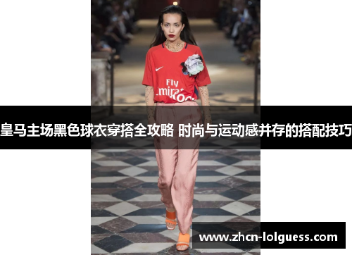 皇马主场黑色球衣穿搭全攻略 时尚与运动感并存的搭配技巧