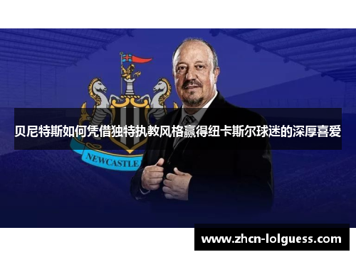 贝尼特斯如何凭借独特执教风格赢得纽卡斯尔球迷的深厚喜爱